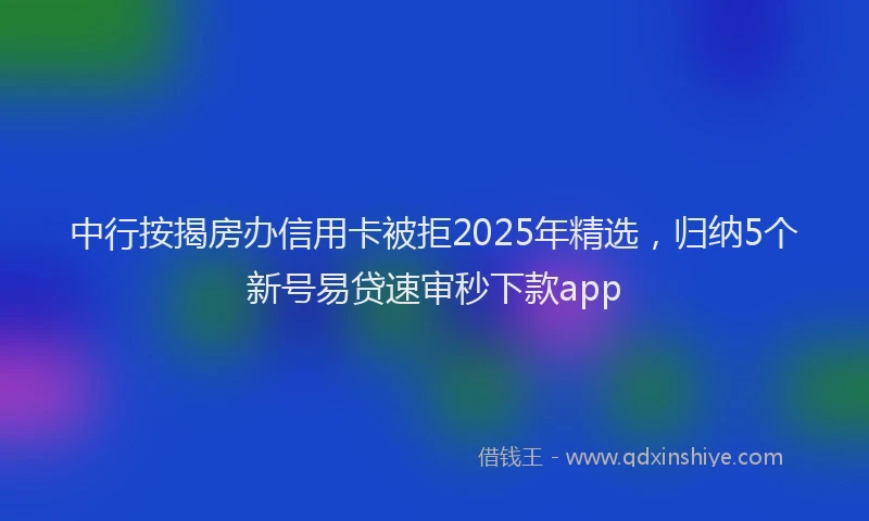 中行按揭房办信用卡被拒2025年精选，归纳5个新号易贷速审秒下款app