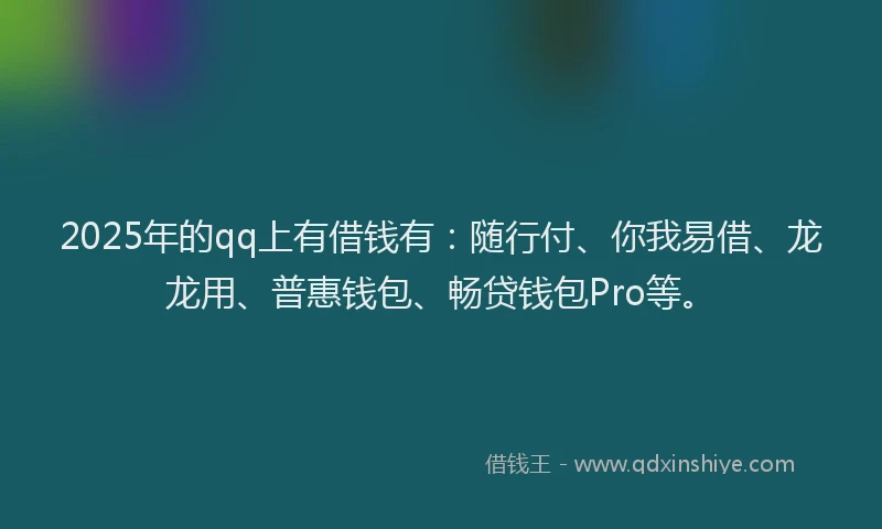2025年的qq上有借钱有：随行付、你我易借、龙龙用、普惠钱包、畅贷钱包Pro等。