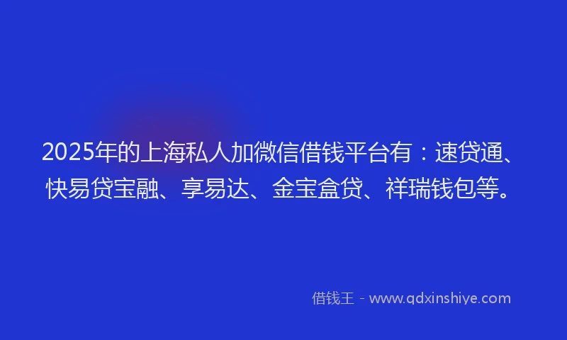 2025年的上海私人加微信借钱平台有：速贷通、快易贷宝融、享易达、金宝盒贷、祥瑞钱包等。