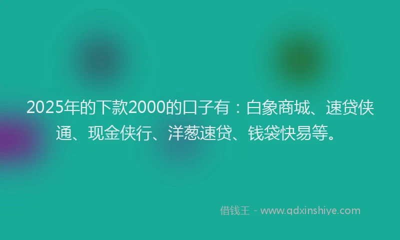 2025年的下款2000的口子有：白象商城、速贷侠通、现金侠行、洋葱速贷、钱袋快易等。