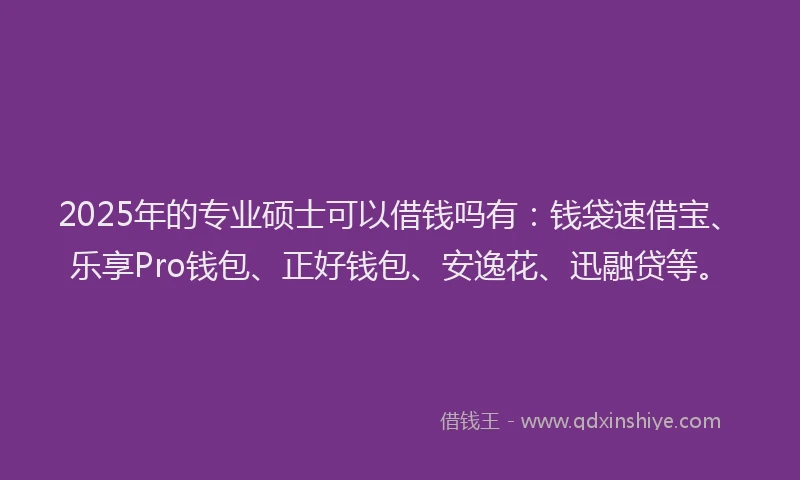 2025年的专业硕士可以借钱吗有：钱袋速借宝、乐享Pro钱包、正好钱包、安逸花、迅融贷等。