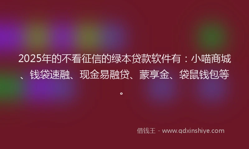 2025年的不看征信的绿本贷款软件有：小喵商城、钱袋速融、现金易融贷、蒙享金、袋鼠钱包等。