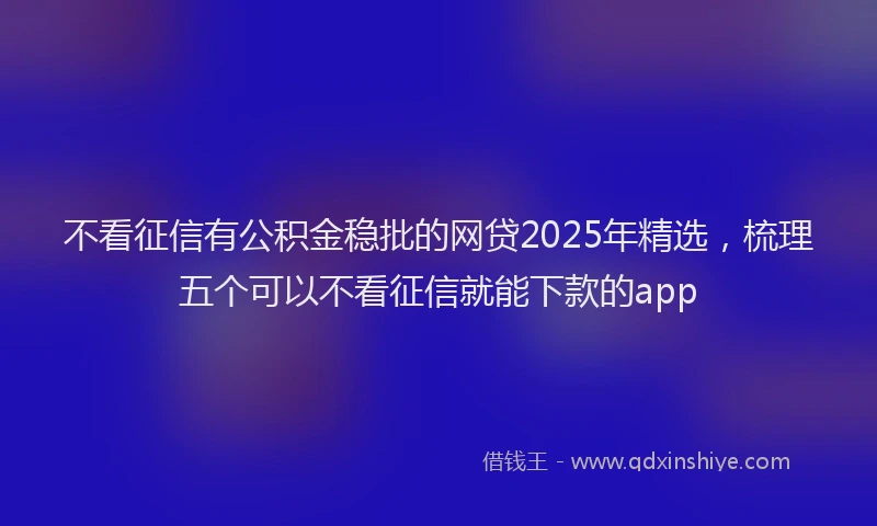 不看征信有公积金稳批的网贷2025年精选，梳理五个可以不看征信就能下款的app