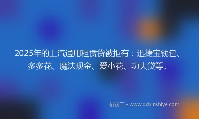 2025年的上汽通用租赁贷被拒有：迅捷宝钱包、多多花、魔法现金、爱小花、功夫贷等。