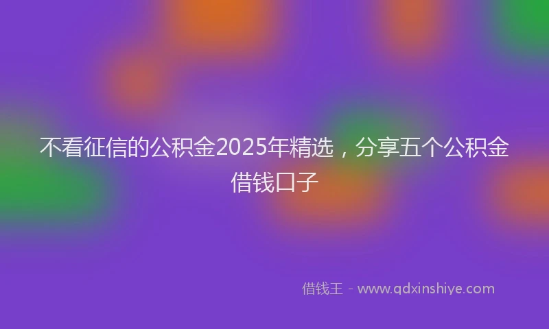 不看征信的公积金2025年精选，分享五个公积金借钱口子