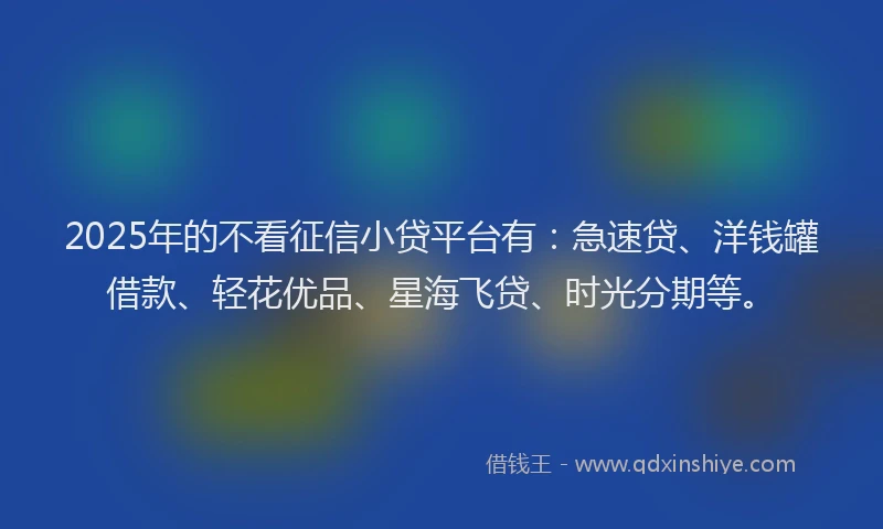 2025年的不看征信小贷平台有：急速贷、洋钱罐借款、轻花优品、星海飞贷、时光分期等。