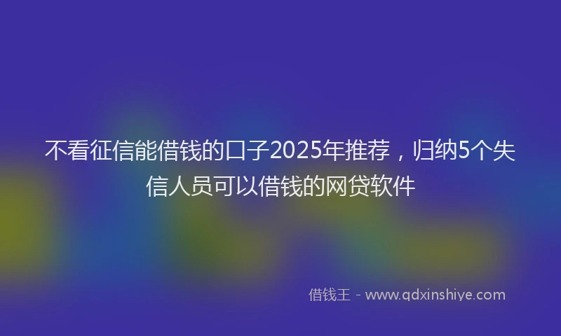 不看征信能借钱的口子2025年推荐，归纳5个失信人员可以借钱的网贷软件