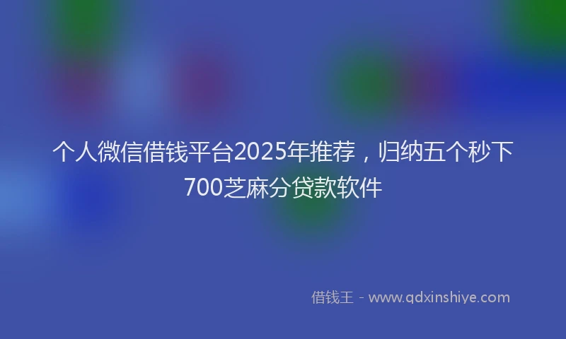 个人微信借钱平台2025年推荐，归纳五个秒下700芝麻分贷款软件