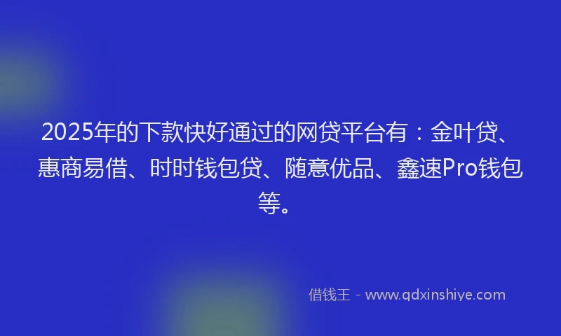 2025年的下款快好通过的网贷平台有：金叶贷、惠商易借、时时钱包贷、随意优品、鑫速Pro钱包等。