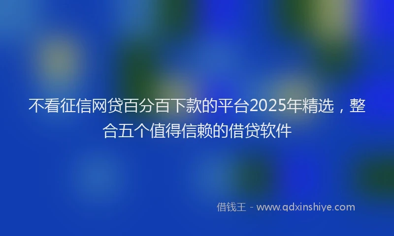 不看征信网贷百分百下款的平台2025年精选，整合五个值得信赖的借贷软件