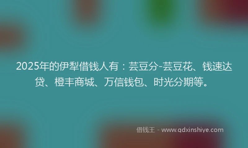 2025年的伊犁借钱人有：芸豆分-芸豆花、钱速达贷、橙丰商城、万信钱包、时光分期等。