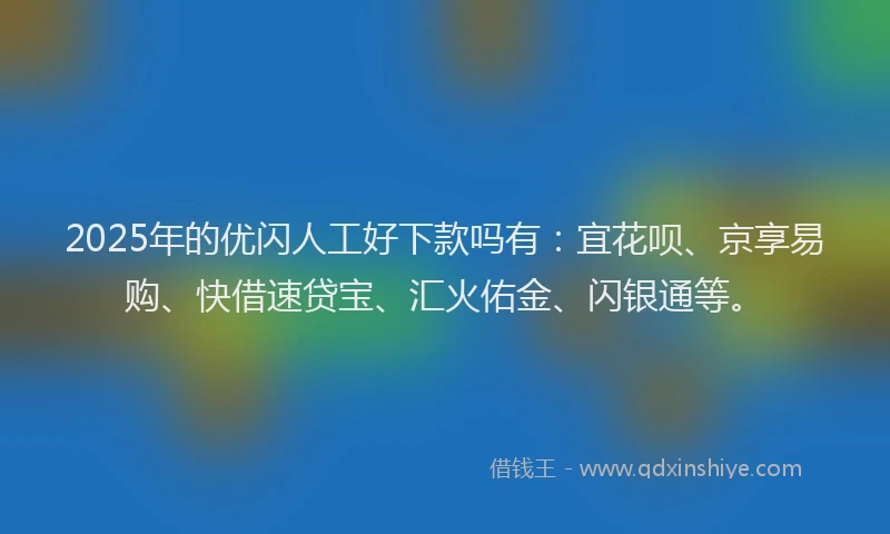 2025年的优闪人工好下款吗有：宜花呗、京享易购、快借速贷宝、汇火佑金、闪银通等。