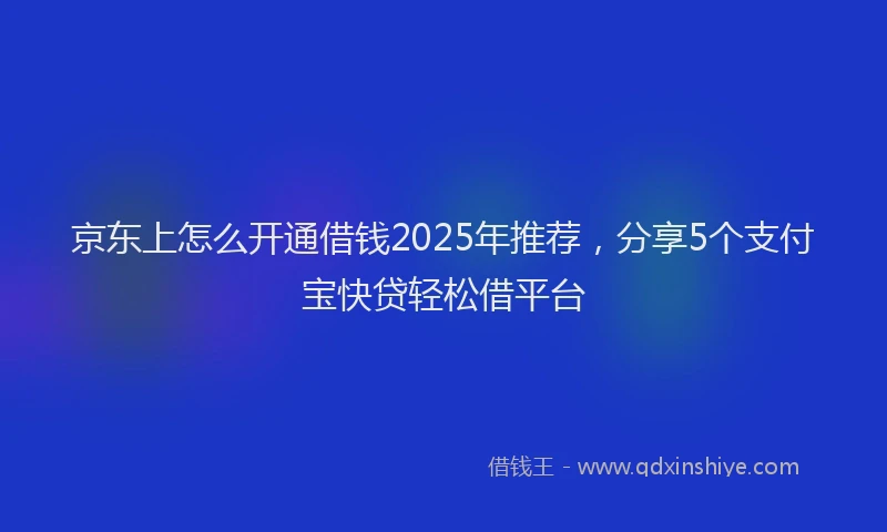 京东上怎么开通借钱2025年推荐，分享5个支付宝快贷轻松借平台