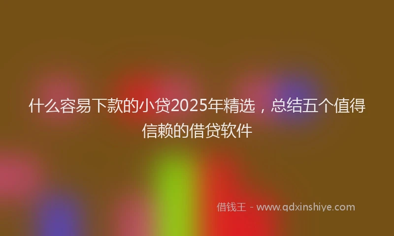 什么容易下款的小贷2025年精选,总结五个值得信赖的借贷软件