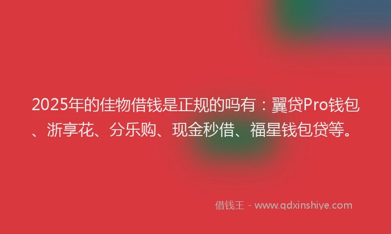 2025年的佳物借钱是正规的吗有：翼贷Pro钱包、浙享花、分乐购、现金秒借、福星钱包贷等。