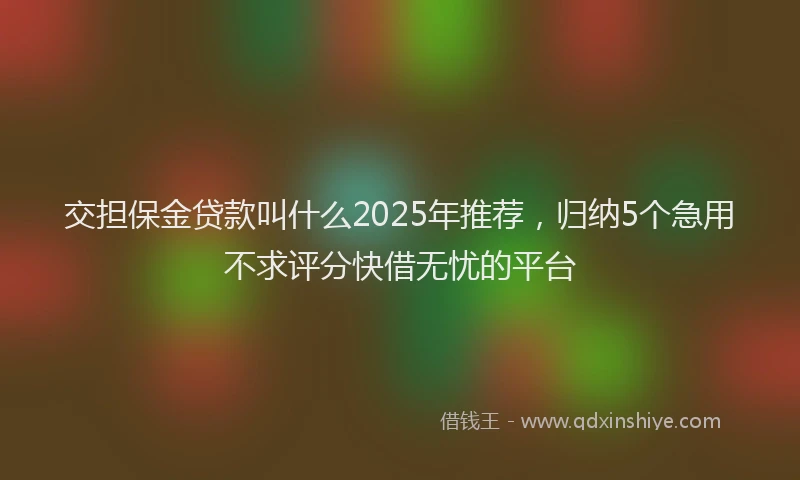 交担保金贷款叫什么2025年推荐，归纳5个急用不求评分快借无忧的平台