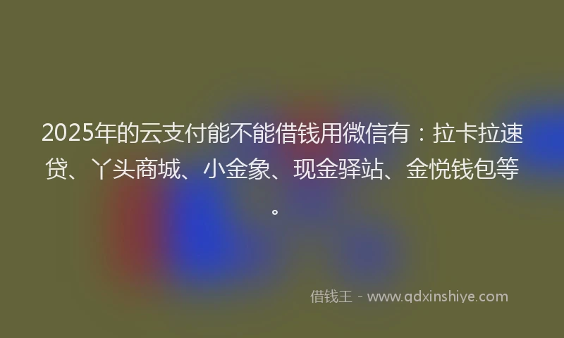 2025年的云支付能不能借钱用微信有：拉卡拉速贷、丫头商城、小金象、现金驿站、金悦钱包等。