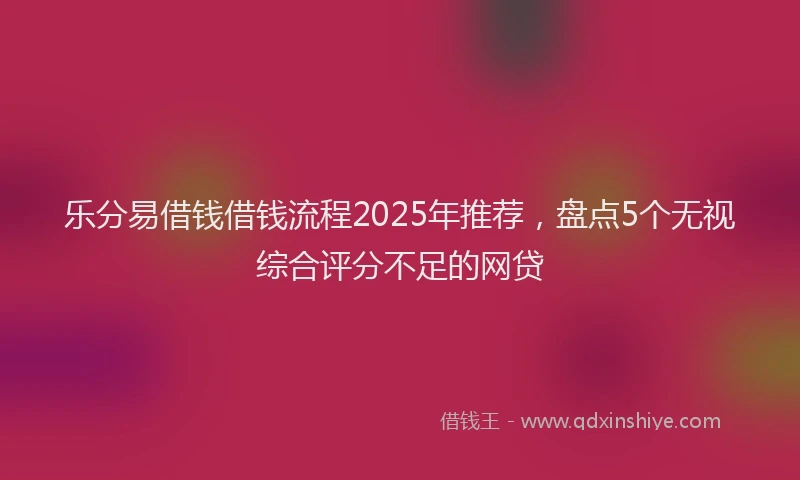 乐分易借钱借钱流程2025年推荐，盘点5个无视综合评分不足的网贷