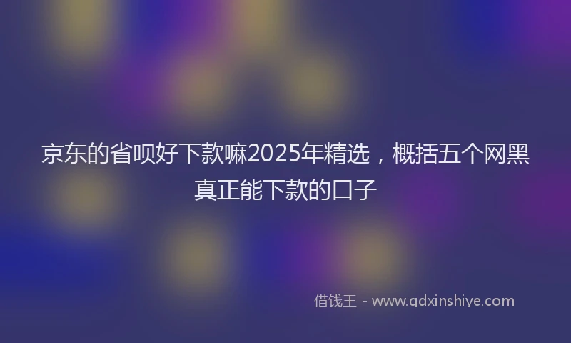 京东的省呗好下款嘛2025年精选，概括五个网黑真正能下款的口子