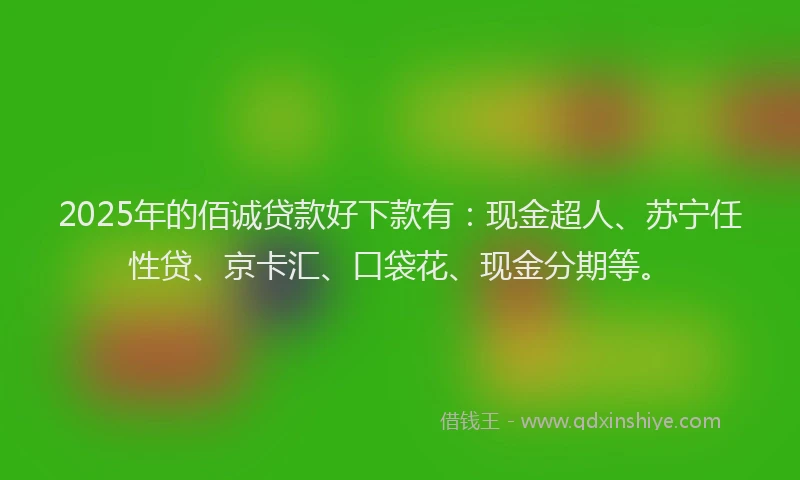 2025年的佰诚贷款好下款有：现金超人、苏宁任性贷、京卡汇、口袋花、现金分期等。