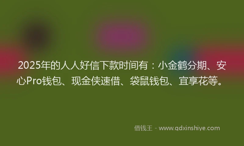 2025年的人人好信下款时间有：小金鹤分期、安心Pro钱包、现金侠速借、袋鼠钱包、宜享花等。