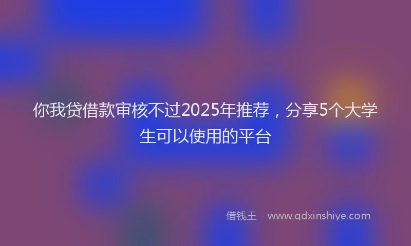 你我贷借款审核不过2025年推荐，分享5个大学生可以使用的平台