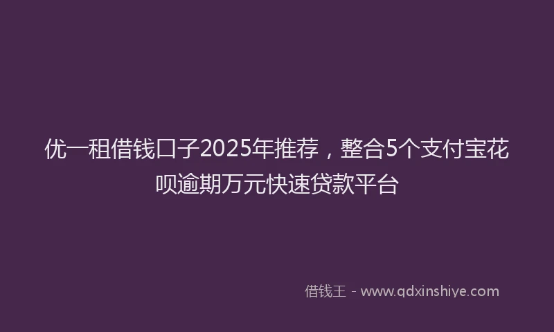 优一租借钱口子2025年推荐，整合5个支付宝花呗逾期万元快速贷款平台
