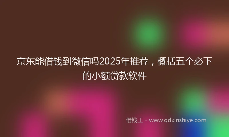 京东能借钱到微信吗2025年推荐，概括五个必下的小额贷款软件