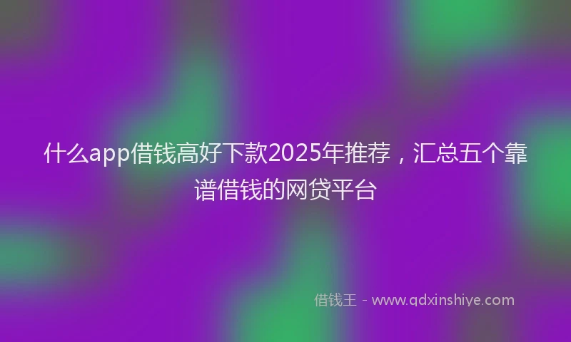 什么app借钱高好下款2025年推荐，汇总五个靠谱借钱的网贷平台