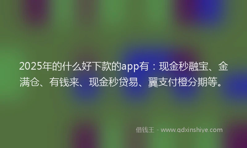 2025年的什么好下款的app有:现金秒融宝、金满仓、有钱来、现金秒贷易、翼支付橙分期等。