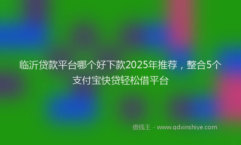 临沂贷款平台哪个好下款2025年推荐，整合5个支付宝快贷轻松借平台