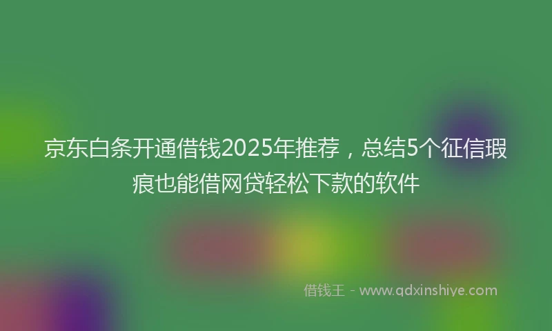 京东白条开通借钱2025年推荐，总结5个征信瑕疵也能借网贷轻松下款的软件