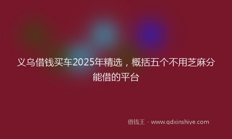 义乌借钱买车2025年精选，概括五个不用芝麻分能借的平台