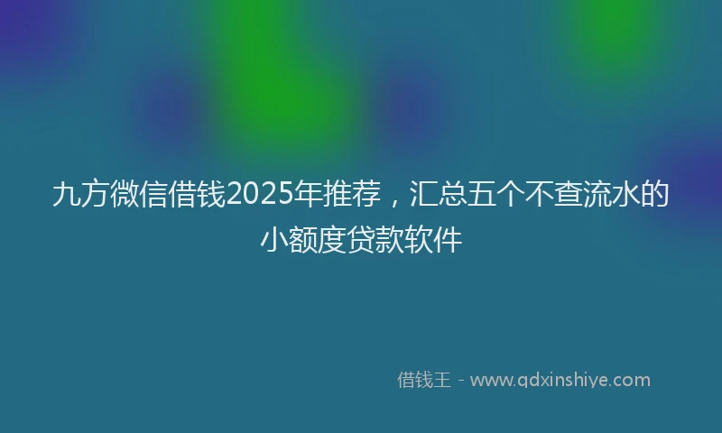 九方微信借钱2025年推荐，汇总五个不查流水的小额度贷款软件