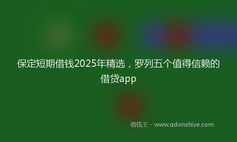 保定短期借钱2025年精选，罗列五个值得信赖的借贷app