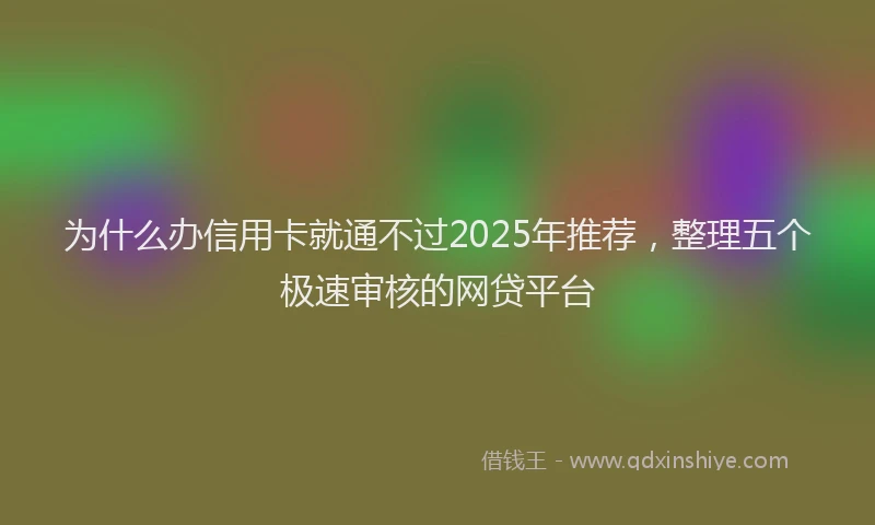 为什么办信用卡就通不过2025年推荐，整理五个极速审核的网贷平台