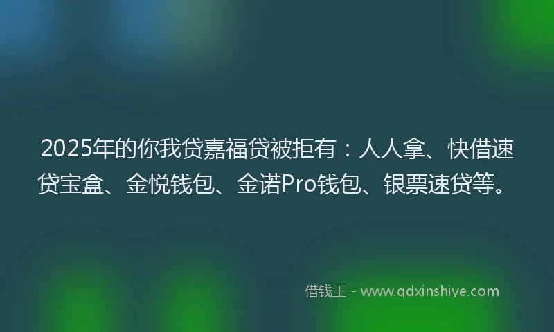 2025年的你我贷嘉福贷被拒有：人人拿、快借速贷宝盒、金悦钱包、金诺Pro钱包、银票速贷等。