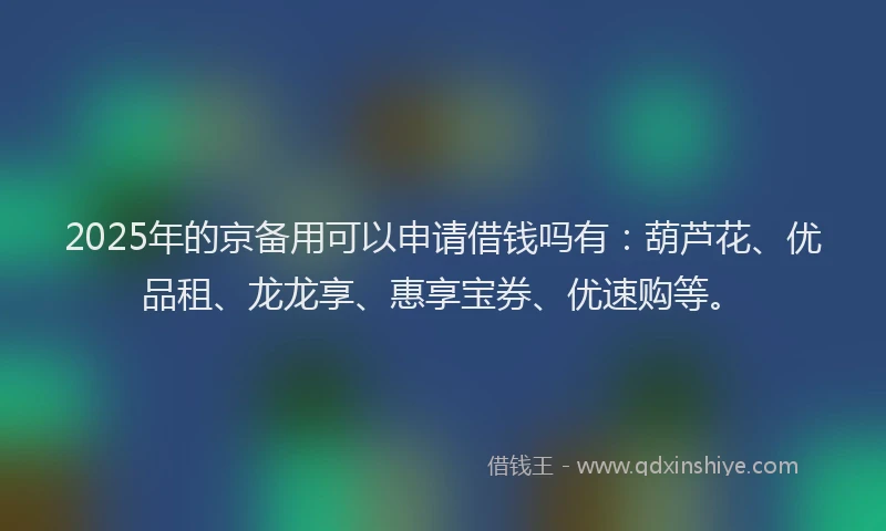 2025年的京备用可以申请借钱吗有:葫芦花、优品租、龙龙享、惠享宝券、优速购等。