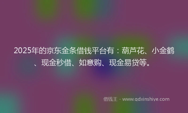 2025年的京东金条借钱平台有：葫芦花、小金鹤、现金秒借、如意购、现金易贷等。