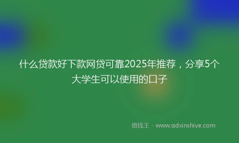 什么贷款好下款网贷可靠2025年推荐，分享5个大学生可以使用的口子