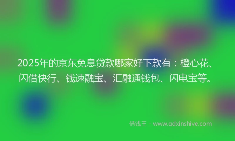 2025年的京东免息贷款哪家好下款有：橙心花、闪借快行、钱速融宝、汇融通钱包、闪电宝等。