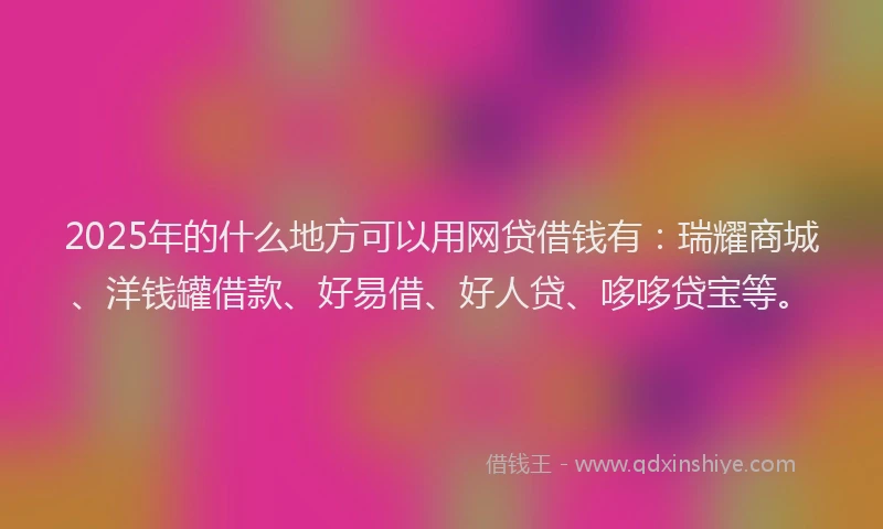 2025年的什么地方可以用网贷借钱有：瑞耀商城、洋钱罐借款、好易借、好人贷、哆哆贷宝等。