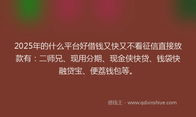 2025年的什么平台好借钱又快又不看征信直接放款有：二师兄、现用分期、现金侠快贷、钱袋快融贷宝、便荔钱包等。