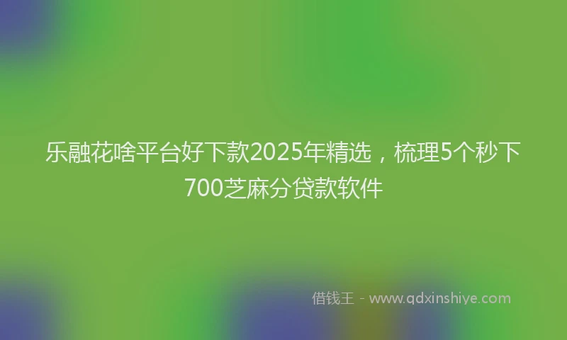 乐融花啥平台好下款2025年精选,梳理5个秒下700芝麻分贷款软件