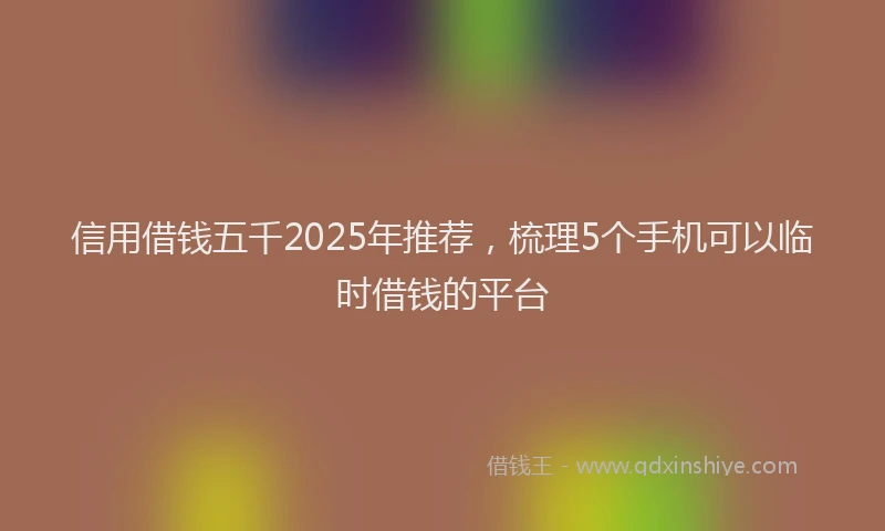 信用借钱五千2025年推荐，梳理5个手机可以临时借钱的平台