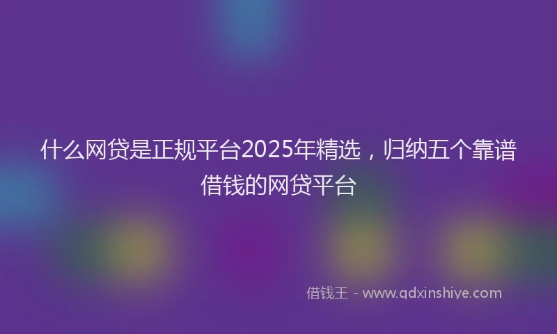 什么网贷是正规平台2025年精选，归纳五个靠谱借钱的网贷平台