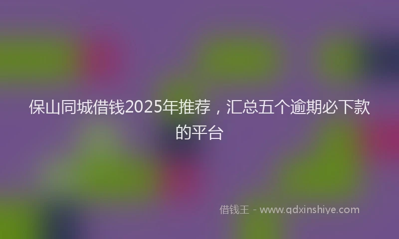 保山同城借钱2025年推荐，汇总五个逾期必下款的平台
