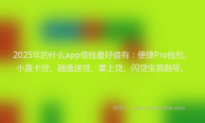 2025年的什么app借钱最好借有：便捷Pro钱包、小赢卡贷、融逸速贷、掌上贷、闪贷宝易融等。