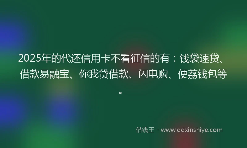 2025年的代还信用卡不看征信的有:钱袋速贷、借款易融宝、你我贷借款、闪电购、便荔钱包等。