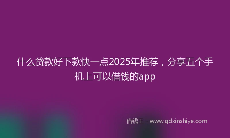 什么贷款好下款快一点2025年推荐，分享五个手机上可以借钱的app